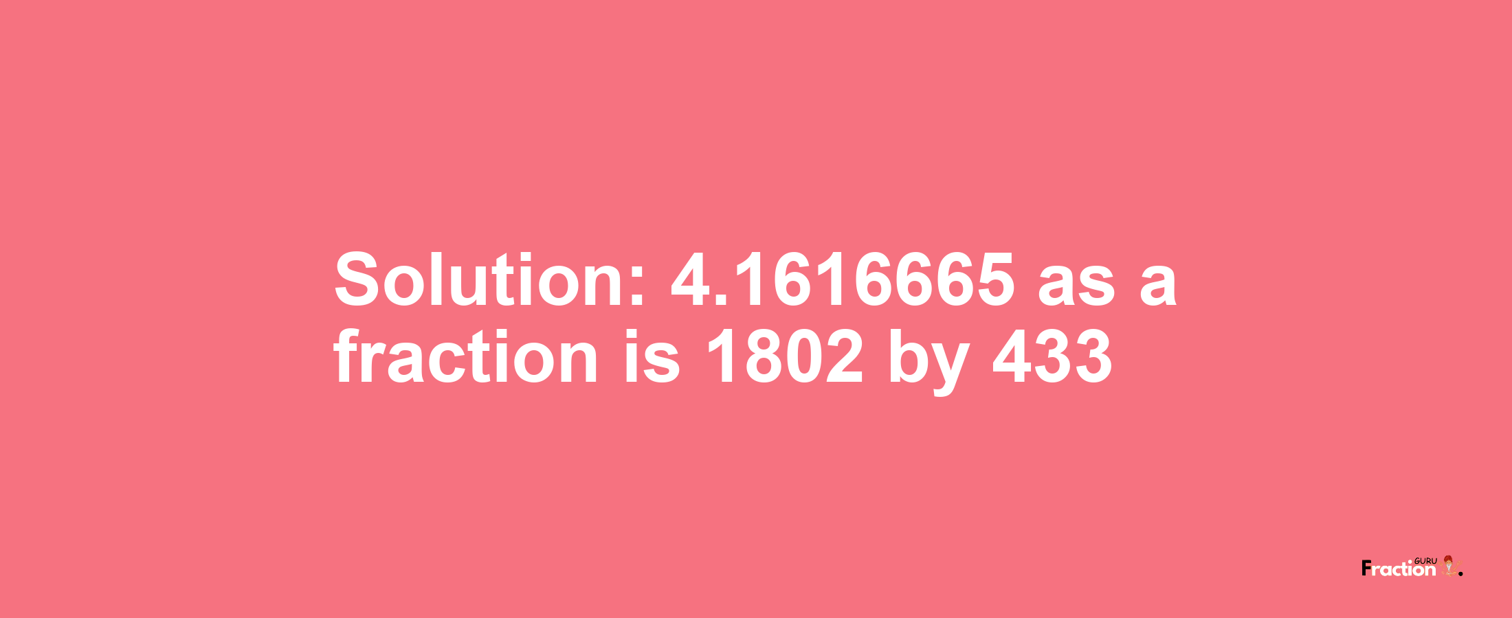 Solution:4.1616665 as a fraction is 1802/433